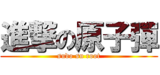 進撃の原子彈 (sudo su root)