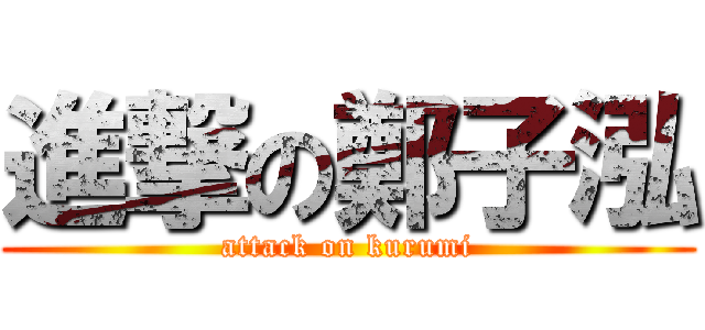 進撃の鄭子泓 (attack on kurumi)