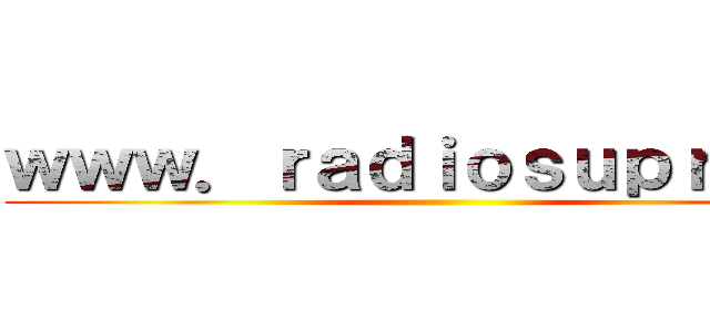 ｗｗｗ．ｒａｄｉｏｓｕｐｒｅｍａ ()