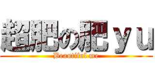 超肥の肥ｙｕ (Beautiful me)