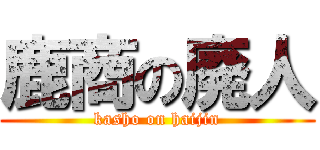 鹿商の廃人 (kasho on haijin)