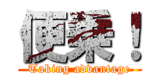 便乗！ (Taking advantage)