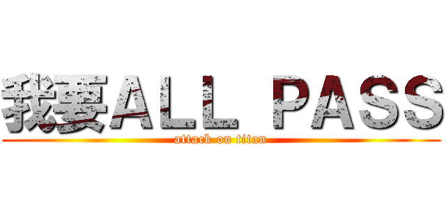 我要ＡＬＬ ＰＡＳＳ (attack on titan)