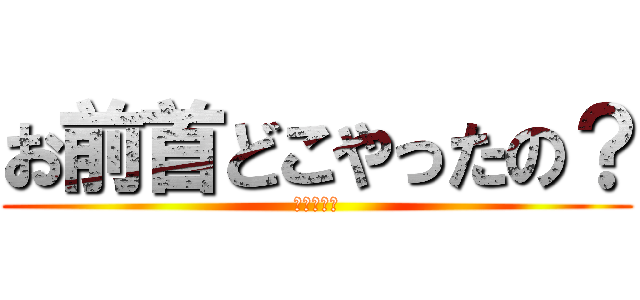 お前首どこやったの？ (スマホ太郎)