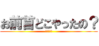 お前首どこやったの？ (スマホ太郎)