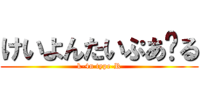 けいよんたいぷあ〜る (k-4n type-R)