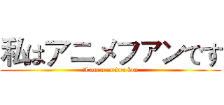 私はアニメファンです (I am a anime fan)