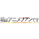 私はアニメファンです (I am a anime fan)