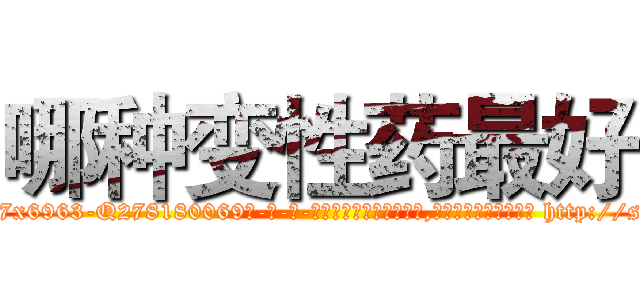 哪种变性药最好 (哪种变性药最好【电-186x2687x6963-Q278180069元-吉-药-业】我们做的是长期生意,靠的是老客户长期支持 http://sngk.net/rNkrII
)