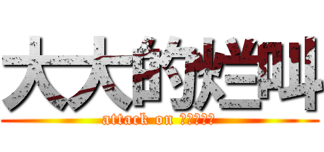 大大的烂叫 (attack on ｐｅｎｉｓ)