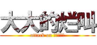 大大的烂叫 (attack on ｐｅｎｉｓ)