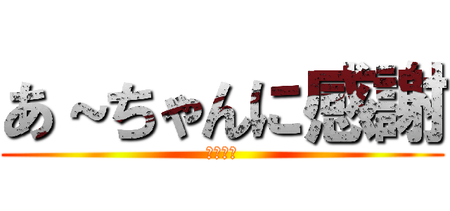 あ～ちゃんに感謝 (あざます)
