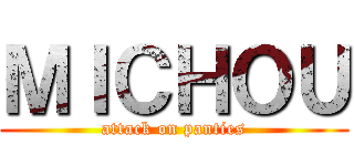 ＭＩＣＨＯＵ (attack on panties)