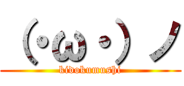 （・ω・）ノ (kidokumushi)