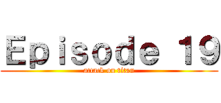 Ｅｐｉｓｏｄｅ １９ (attack on titan)