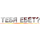 ТЕБЯ ЕБЁТ？ (интересует)