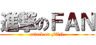 進撃のＦＡＮ (attack on FAN)