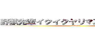 野獣先輩イクイクヤリマスネーアッアー (inmuchuu)