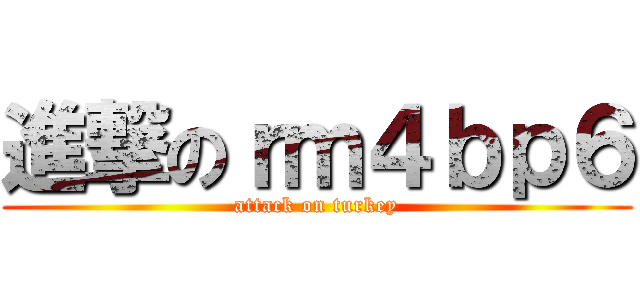 進撃のｒｍ４ｂｐ６ (attack on turkey)