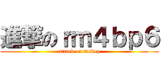 進撃のｒｍ４ｂｐ６ (attack on turkey)