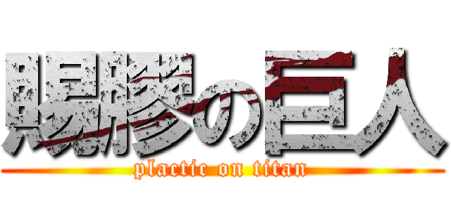 賜膠の巨人 (plactic on titan)