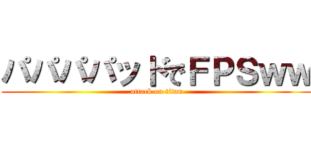 パパパパッドでＦＰＳｗｗ (attack on titan)