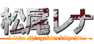 松尾レナ (i love shingekinokilyojin)