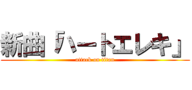 新曲「ハートエレキ」 (attack on titan)