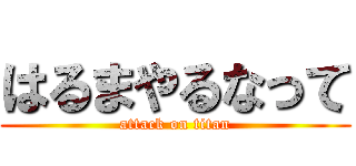 はるまやるなって (attack on titan)