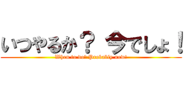 いつやるか？ 今でしょ！ (When to do? Probably now!)