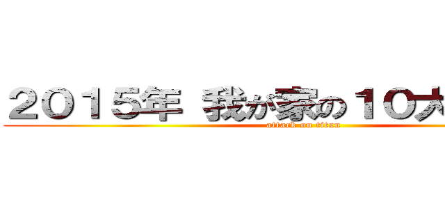 ２０１５年 我が家の１０大ニュース (attack on titan)