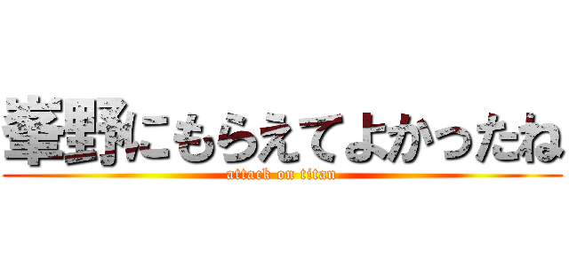 峯野にもらえてよかったね (attack on titan)
