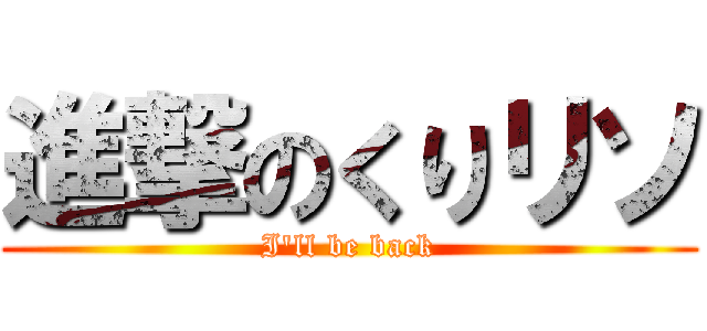 進撃のくりリソ (I\'ll be back)