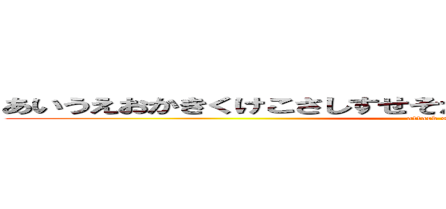 あいうえおかきくけこさしすせそたちつてとなにぬねのはひふへほ (attack on titan)