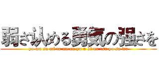 弱さ认める勇気の强さを (yo wa sa mi to me ru yu u ki no tsu yo sa wo)