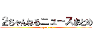 ２ちゃんねるニュースまとめ (jump-up.info)