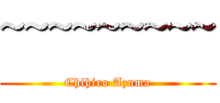 ~~~~~~~~~ (Chihiro Azuma)