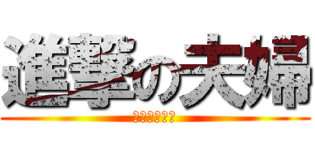 進撃の夫婦 (俺は幸せ者だ)