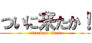 ついに来たか！ (attack on titan)