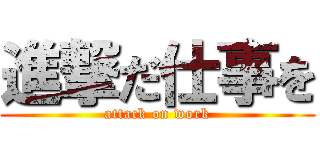進撃だ仕事を (attack on work)