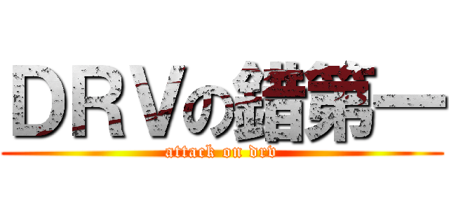 ＤＲＶの錯第一 (attack on drv)