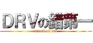 ＤＲＶの錯第一 (attack on drv)