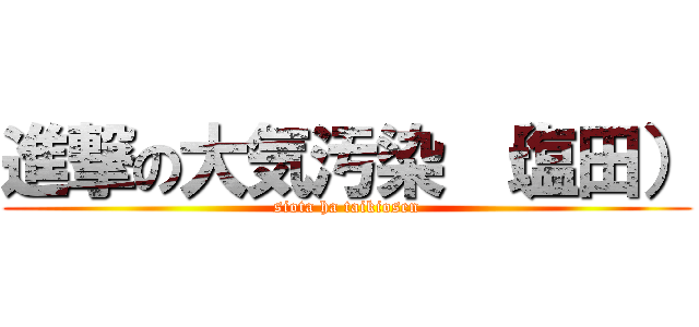 進撃の大気汚染 （塩田） (siota ha taikiosen)