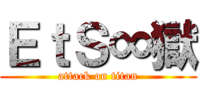 ＥｔＳ∞獄 (attack on titan)