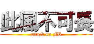 此風不可長 (attack on FB)