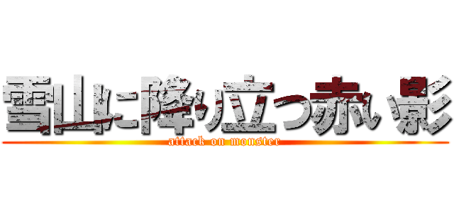 雪山に降り立つ赤い影 (attack on monster)