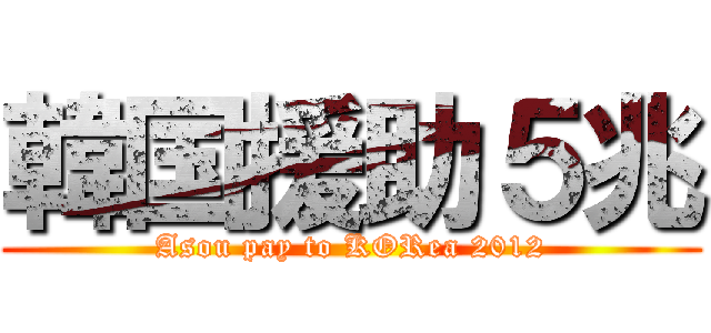 韓国援助５兆 (Asou pay to KORea 2012)