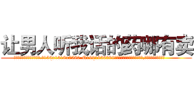让男人听我话的药哪有卖 (让男人听我话的药哪有卖【电.话156x1318x7580-Q1991936399鑫宏药业】我们做的是长期生意,靠的是老客户长期支持
参考消息网2月20日报道 韩媒称，“剩女多、离婚率高的城市，房价一定会上涨。”这是中国经济学家金岩石2016年12月参加在上海举行的房地产相关论坛时说的话。
)