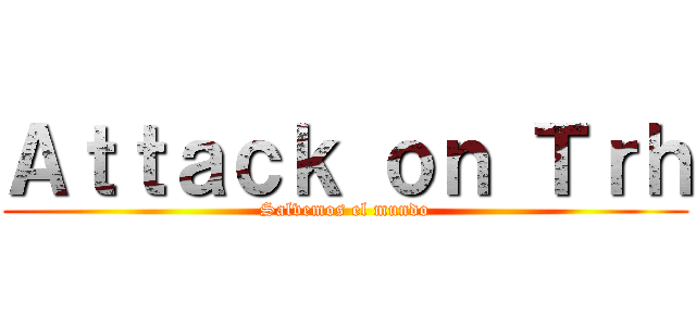 Ａｔｔａｃｋ ｏｎ Ｔｒｈ (Salvemos el mundo)