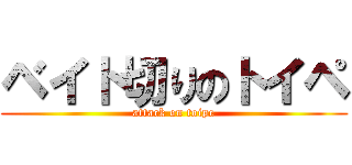 ベイト切りのトイペ (attack on toipe)
